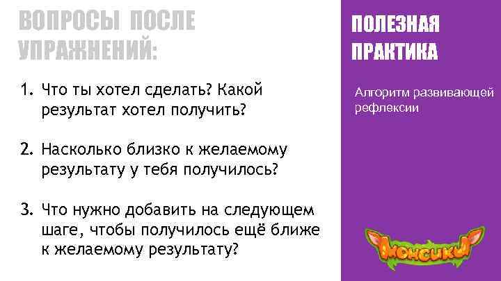 ВОПРОСЫ ПОСЛЕ УПРАЖНЕНИЙ: ПОЛЕЗНАЯ ПРАКТИКА 1. Что ты хотел сделать? Какой результат хотел получить?