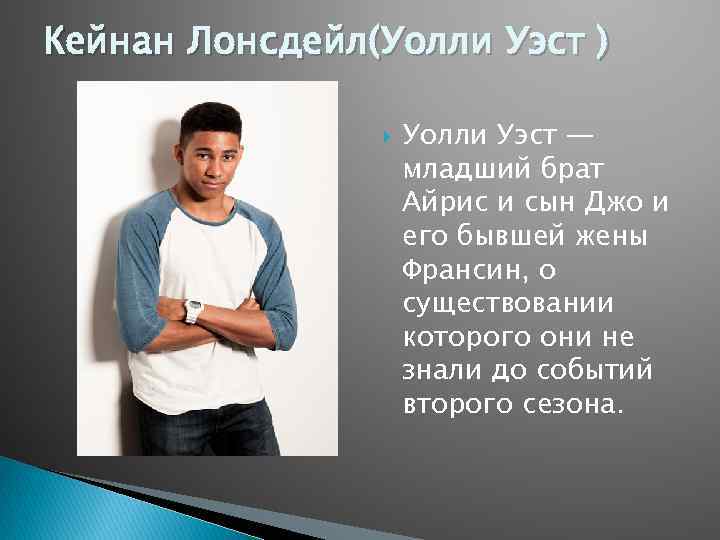 Кейнан Лонсдейл(Уолли Уэст ) Уолли Уэст — младший брат Айрис и сын Джо и