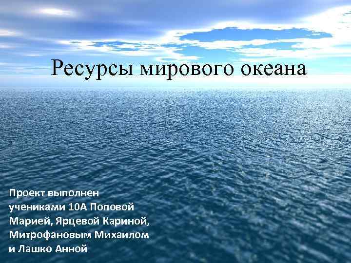 Ресурсы мирового океана Проект выполнен учениками 10 А Поповой Марией, Ярцевой Кариной, Митрофановым Михаилом