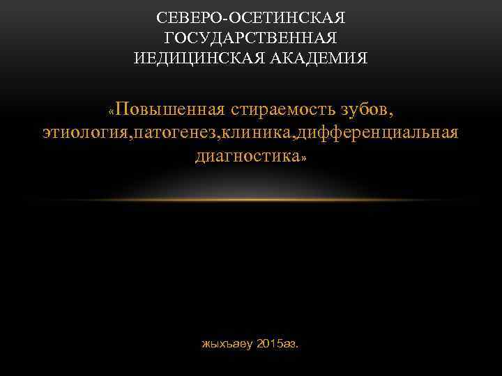 СЕВЕРО-ОСЕТИНСКАЯ ГОСУДАРСТВЕННАЯ ИЕДИЦИНСКАЯ АКАДЕМИЯ Повышенная стираемость зубов, этиология, патогенез, клиника, дифференциальная диагностика» « жыхъаеу