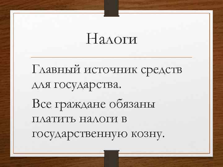 Налоги Главный источник средств для государства. Все граждане обязаны платить налоги в государственную козну.