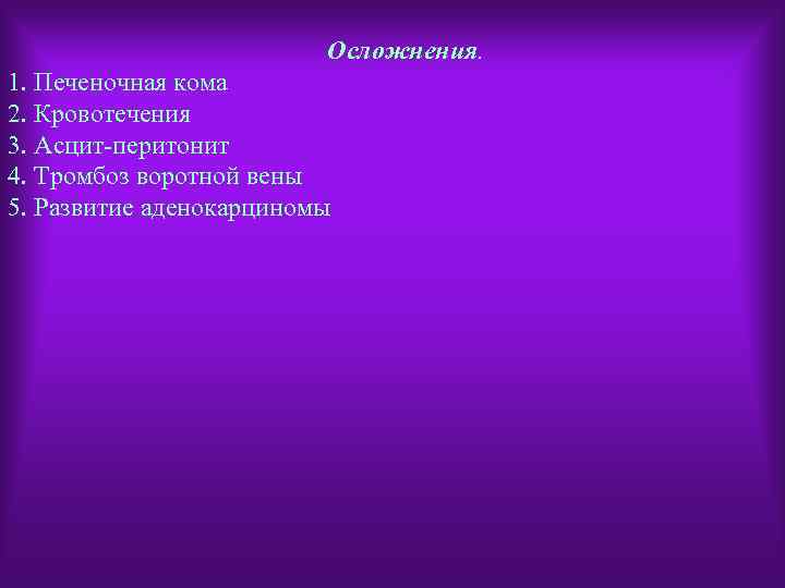 Осложнения. 1. Печеночная кома 2. Кровотечения 3. Асцит-перитонит 4. Тромбоз воротной вены 5. Развитие