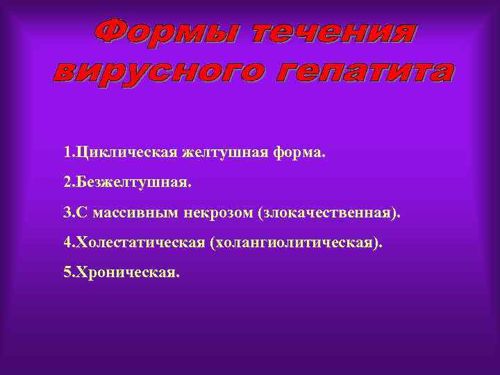 1. Циклическая желтушная форма. 2. Безжелтушная. 3. С массивным некрозом (злокачественная). 4. Холестатическая (холангиолитическая).