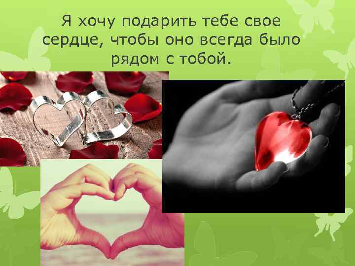 Я хочу подарить тебе свое сердце, чтобы оно всегда было рядом с тобой. 