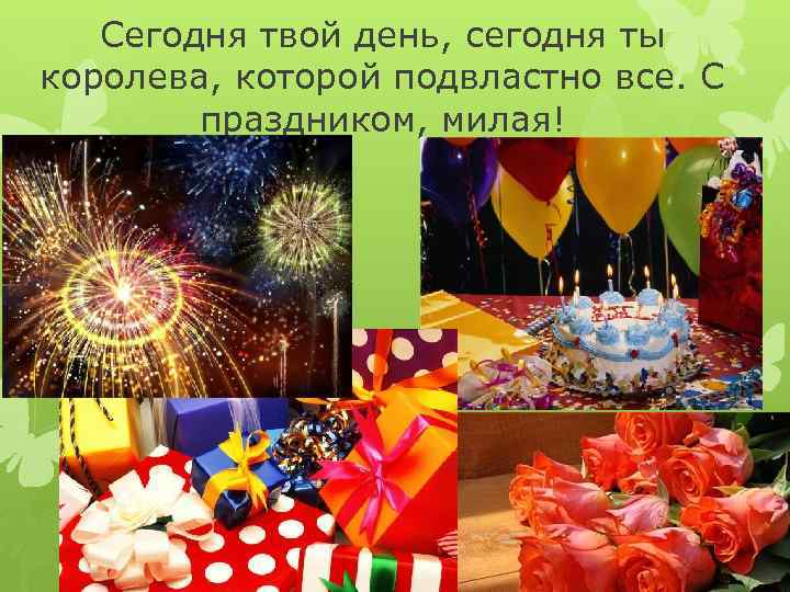 Сегодня твой день, сегодня ты королева, которой подвластно все. С праздником, милая! 
