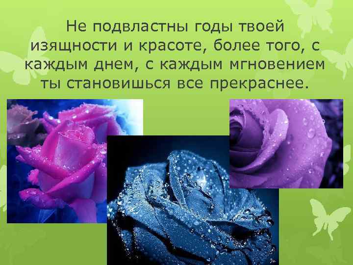 Не подвластны годы твоей изящности и красоте, более того, с каждым днем, с каждым