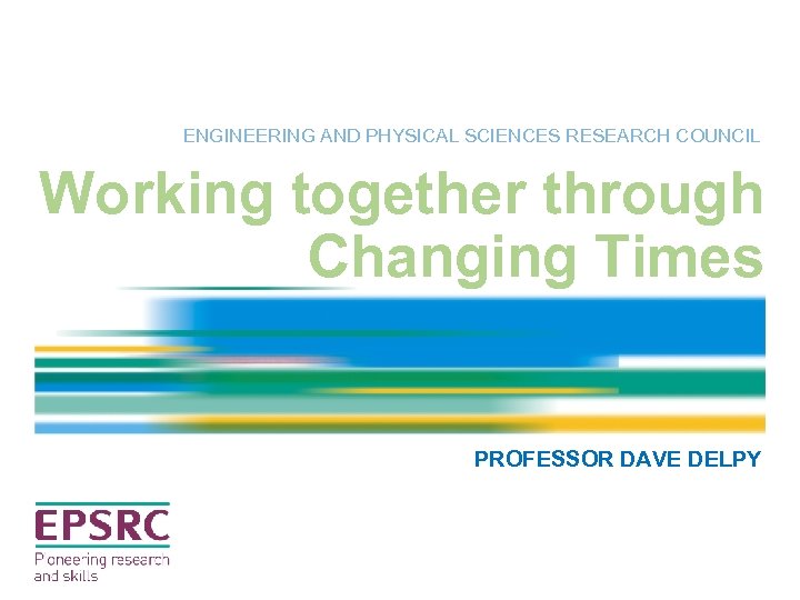 ENGINEERING AND PHYSICAL SCIENCES RESEARCH COUNCIL Working together through Changing Times PROFESSOR DAVE DELPY