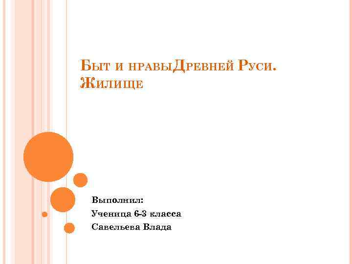 БЫТ И НРАВЫДРЕВНЕЙ РУСИ. ЖИЛИЩЕ Выполнил: Ученица 6 -3 класса Савельева Влада 