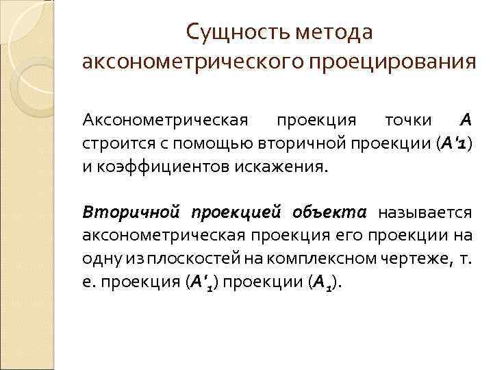 Сущность метода аксонометрического проецирования Аксонометрическая проекция точки А строится с помощью вторичной проекции (А'1)