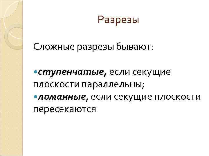 Разрезы Сложные разрезы бывают: ступенчатые, если секущие плоскости параллельны; ломанные, если секущие плоскости пересекаются