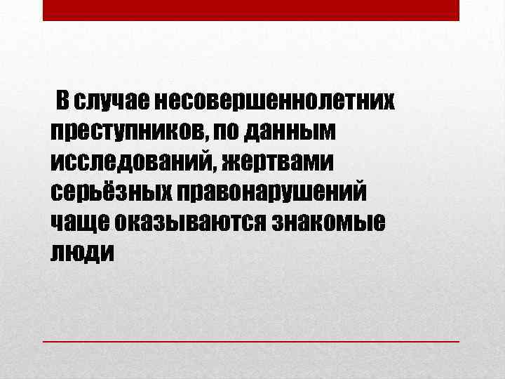  В случае несовершеннолетних преступников, по данным исследований, жертвами серьёзных правонарушений чаще оказываются знакомые