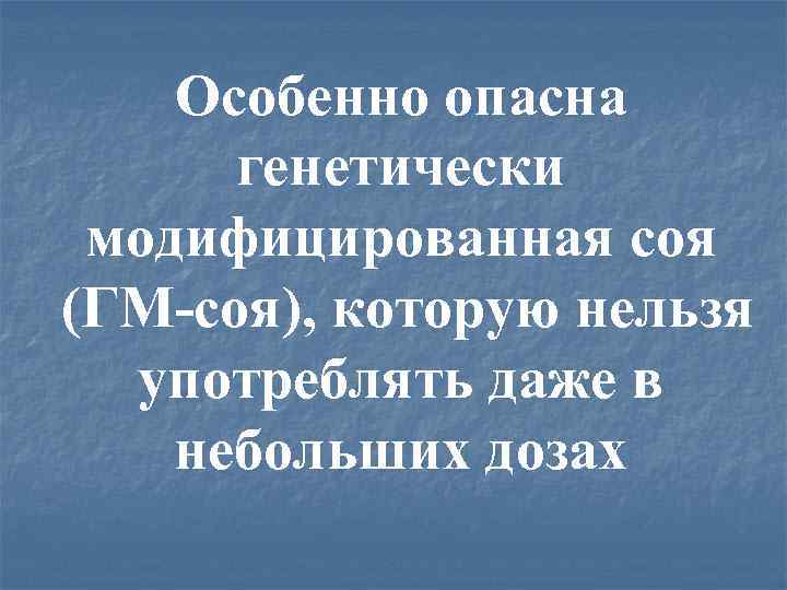 Особенно опасна генетически модифицированная соя (ГМ-соя), которую нельзя употреблять даже в небольших дозах 