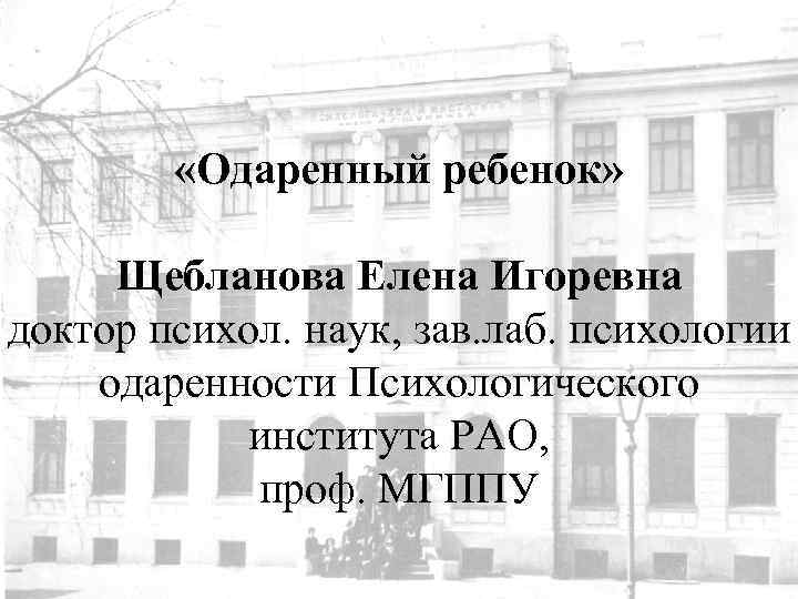  «Одаренный ребенок» Щебланова Елена Игоревна доктор психол. наук, зав. лаб. психологии одаренности Психологического