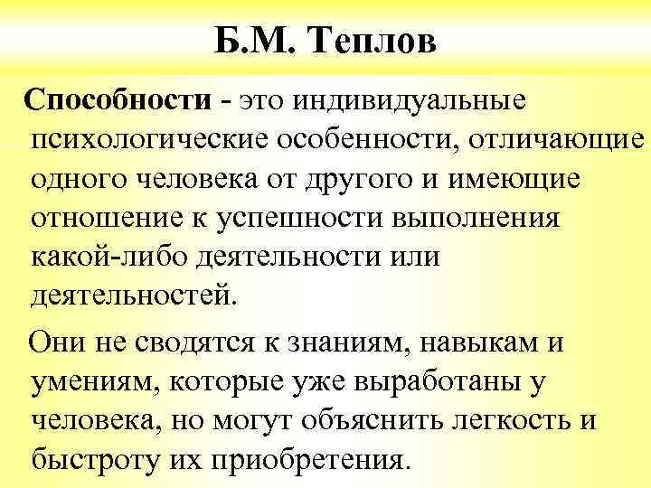 Б. М. Теплов Способности - это индивидуальные психологические особенности, отличающие одного человека от другого