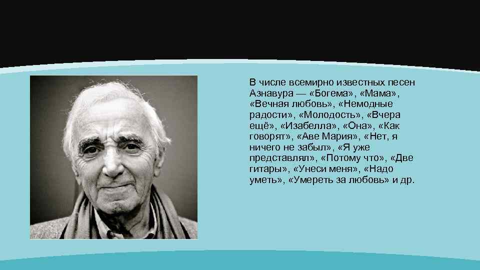 В числе всемирно известных песен Азнавура — «Богема» , «Мама» , «Вечная любовь» ,
