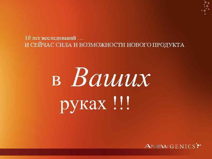 10 лет исследований … И СЕЙЧАС СИЛА И ВОЗМОЖНОСТИ НОВОГО ПРОДУКТА в Ваших руках