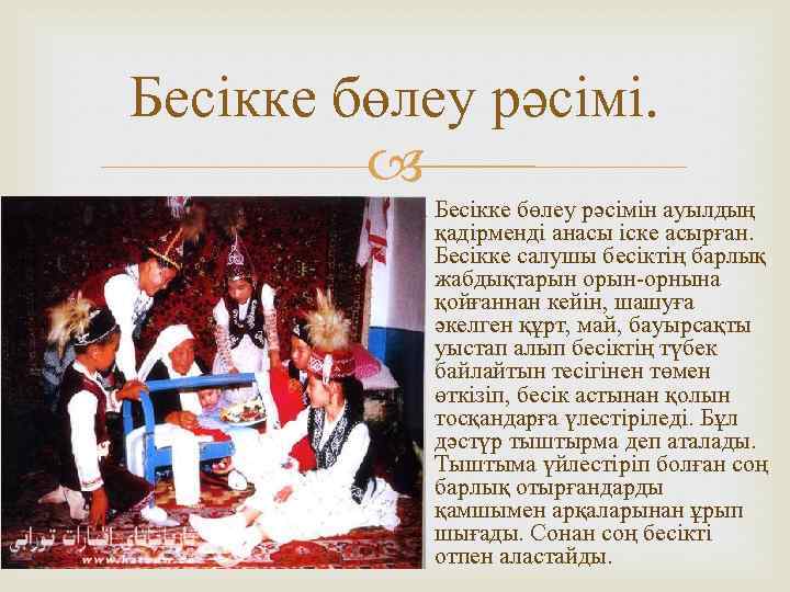 Бесікке бөлеу рәсімін ауылдың қадірменді анасы іске асырған. Бесікке салушы бесіктің барлық жабдықтарын орын-орнына