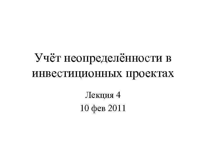 Учёт неопределённости в инвестиционных проектах Лекция 4 10 фев 2011 