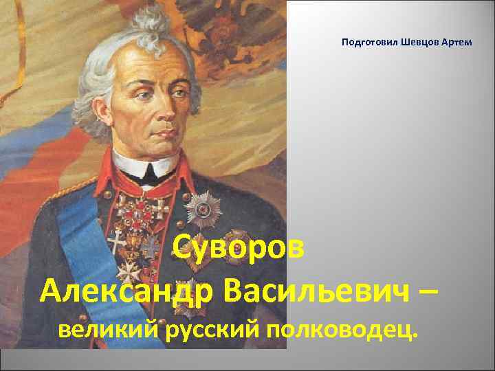 Подготовил Шевцов Артем Суворов Александр Васильевич – великий русский полководец. 