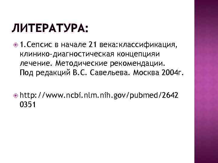ЛИТЕРАТУРА: 1. Сепсис в начале 21 века: классификация, клинико-диагностическая концепцияи лечение. Методические рекомендации. Под
