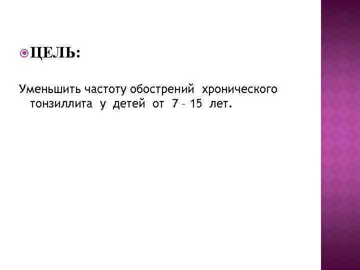  ЦЕЛЬ: Уменьшить частоту обострений хронического тонзиллита у детей от 7 – 15 лет.