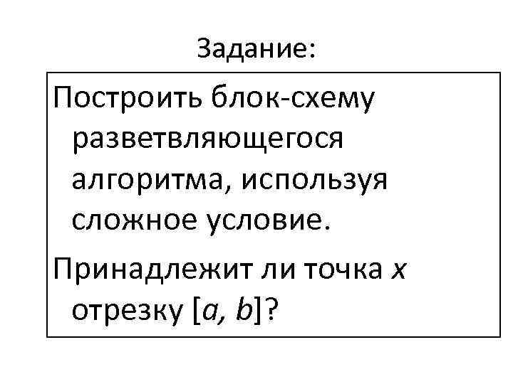 Задание: Построить блок-схему разветвляющегося алгоритма, используя сложное условие. Принадлежит ли точка x отрезку [a,