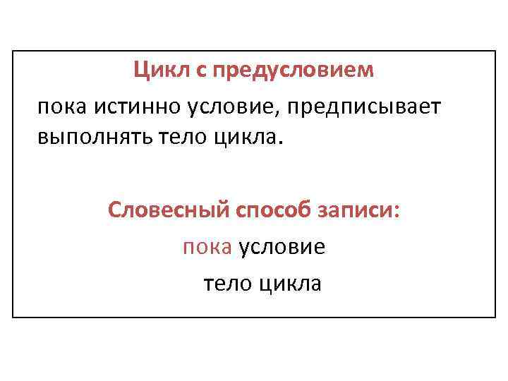Цикл с предусловием пока истинно условие, предписывает выполнять тело цикла. Словесный способ записи: пока