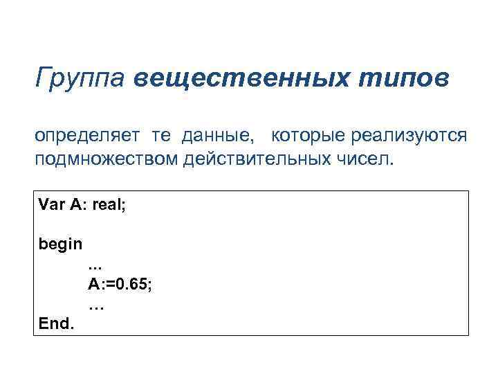 Группа вещественных типов определяет те данные, которые реализуются подмножеством действительных чисел. Var A: real;