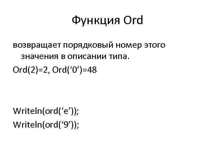 Функция Ord возвращает порядковый номер этого значения в описании типа. Ord(2)=2, Ord(‘ 0’)=48 Writeln(ord(‘e’));