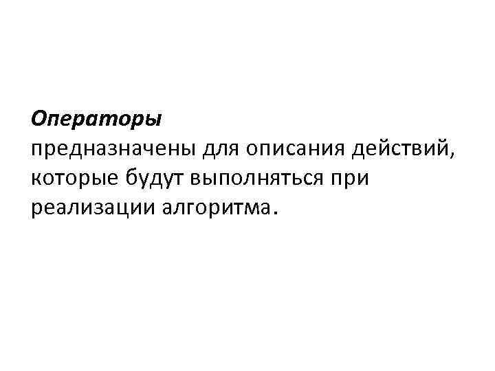 Операторы предназначены для описания действий, которые будут выполняться при реализации алгоритма. 