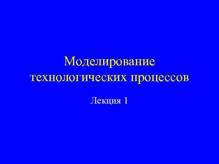 Моделирование технологических процессов Лекция 1 