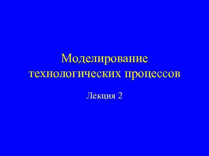 Моделирование технологических процессов Лекция 2 