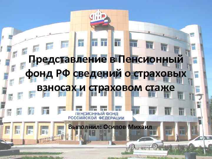 Представление в Пенсионный фонд РФ сведений о страховых взносах и страховом стаже Выполнил: Осипов