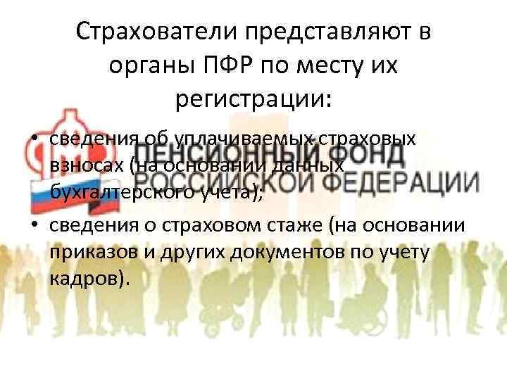 Страхователи представляют в органы ПФР по месту их регистрации: • сведения об уплачиваемых страховых
