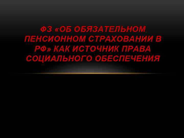 ФЗ «ОБ ОБЯЗАТЕЛЬНОМ ПЕНСИОННОМ СТРАХОВАНИИ В РФ» КАК ИСТОЧНИК ПРАВА СОЦИАЛЬНОГО ОБЕСПЕЧЕНИЯ 