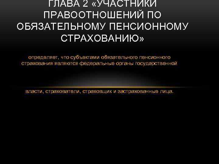 ГЛАВА 2 «УЧАСТНИКИ ПРАВООТНОШЕНИЙ ПО ОБЯЗАТЕЛЬНОМУ ПЕНСИОННОМУ СТРАХОВАНИЮ» определяет, что субъектами обязательного пенсионного страхования