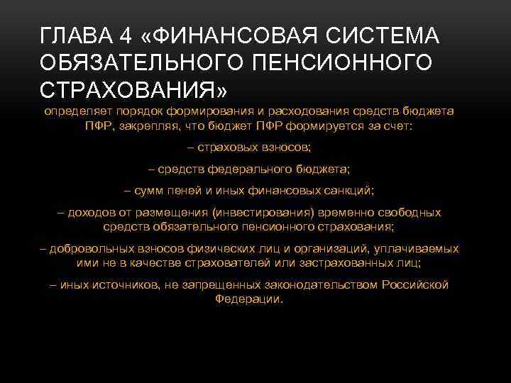 ГЛАВА 4 «ФИНАНСОВАЯ СИСТЕМА ОБЯЗАТЕЛЬНОГО ПЕНСИОННОГО СТРАХОВАНИЯ» определяет порядок формирования и расходования средств бюджета