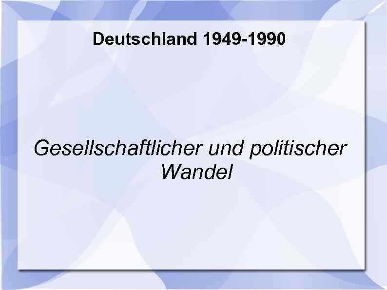 Deutschland 1949 -1990 Gesellschaftlicher und politischer Wandel 