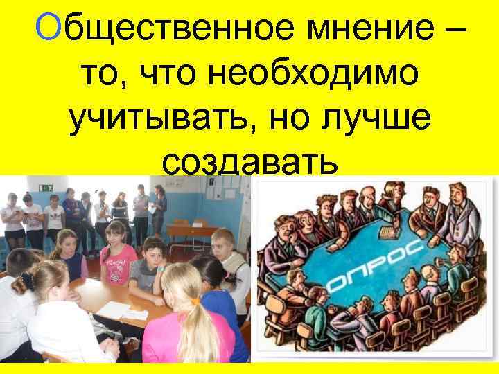 Общественное мнение – то, что необходимо учитывать, но лучше создавать 