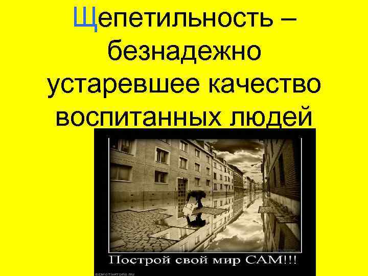 Щепетильность – безнадежно устаревшее качество воспитанных людей 