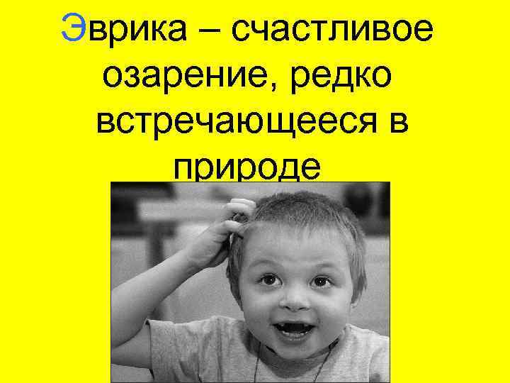 Эврика – счастливое озарение, редко встречающееся в природе 