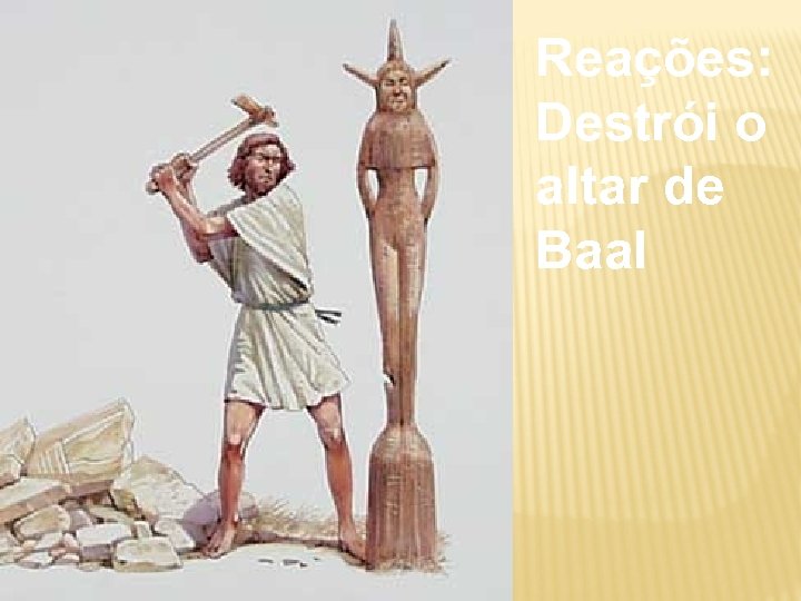 Reações: Destrói o altar de Baal 