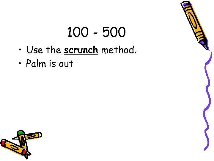 100 - 500 • Use the scrunch method. • Palm is out 