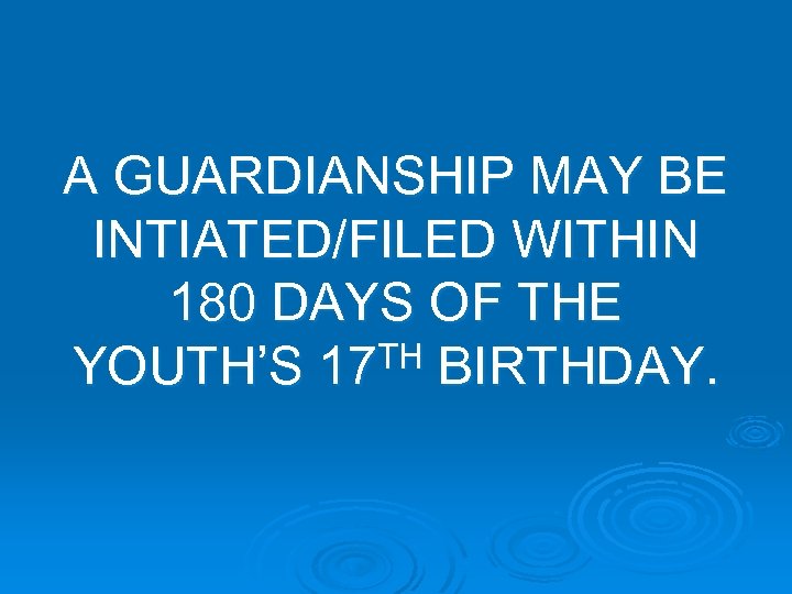 A GUARDIANSHIP MAY BE INTIATED/FILED WITHIN 180 DAYS OF THE TH BIRTHDAY. YOUTH’S 17