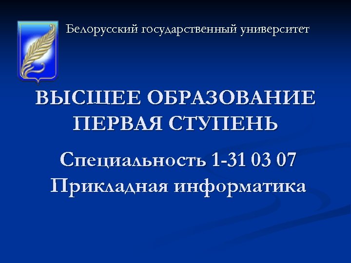 Белорусский государственный университет ВЫСШЕЕ ОБРАЗОВАНИЕ ПЕРВАЯ СТУПЕНЬ Специальность 1 -31 03 07 Прикладная информатика