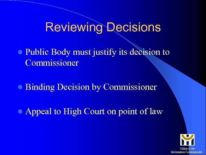 Reviewing Decisions l Public Body must justify its decision to Commissioner l Binding l