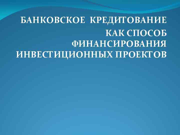 БАНКОВСКОЕ КРЕДИТОВАНИЕ КАК СПОСОБ ФИНАНСИРОВАНИЯ ИНВЕСТИЦИОННЫХ ПРОЕКТОВ 