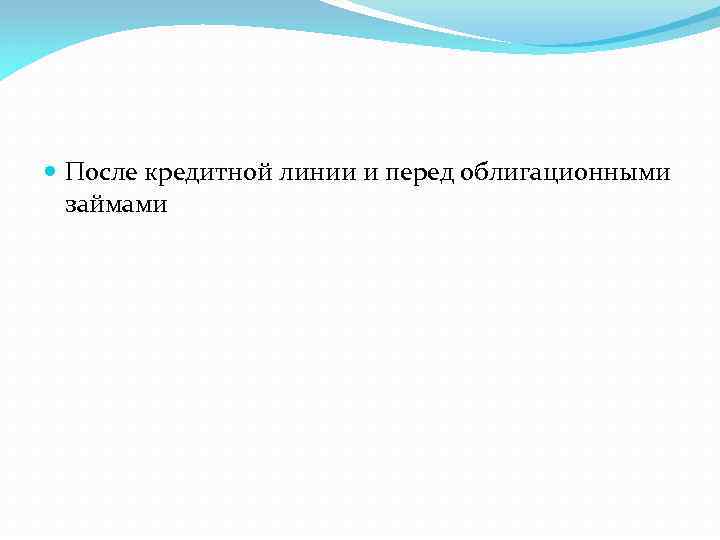  После кредитной линии и перед облигационными займами 