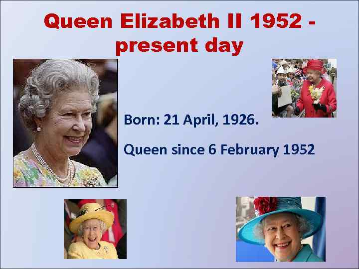 Queen Elizabeth II 1952 present day Born: 21 April, 1926. Queen since 6 February