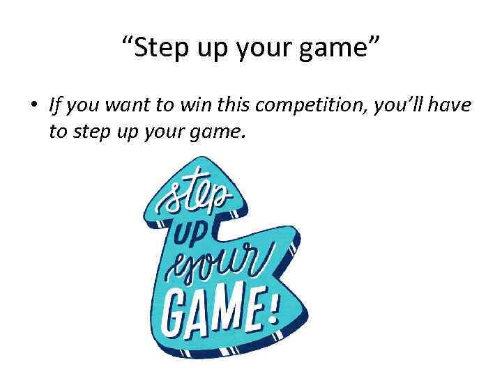 “Step up your game” • If you want to win this competition, you’ll have